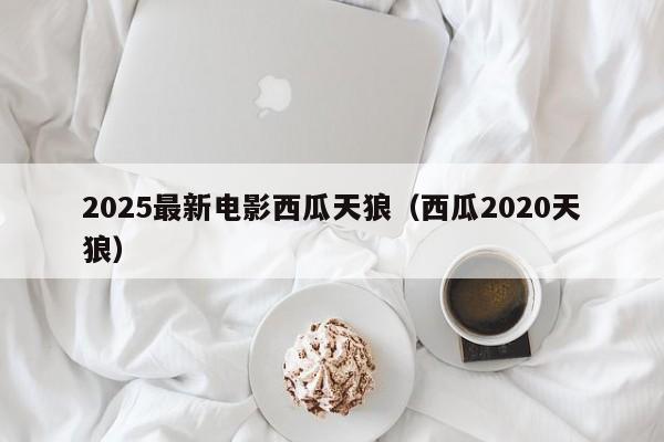 2025最新电影西瓜天狼(西瓜2020天狼)