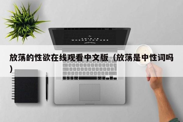 放荡的性欲在线观看中文版(放荡是中性词吗)