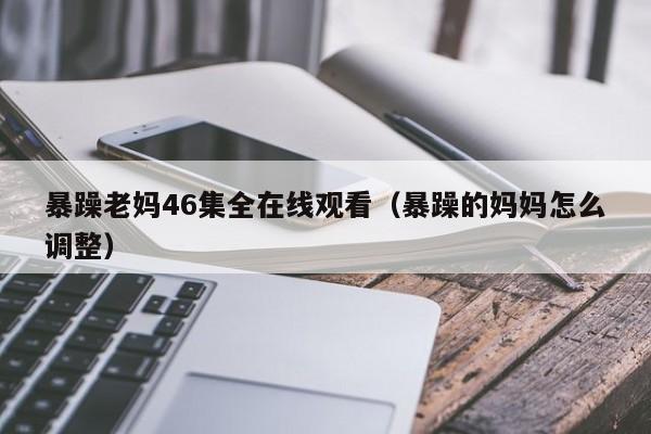 暴躁老妈46集全在线观看(暴躁的妈妈怎么调整)