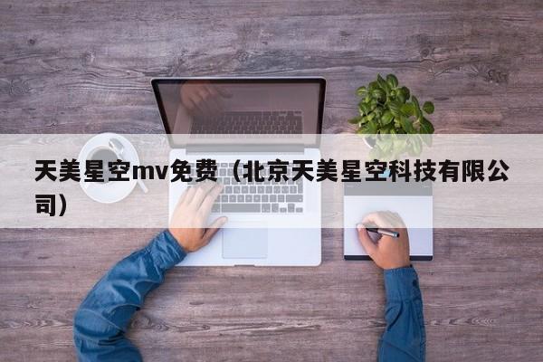 天美星空mv免费(北京天美星空科技有限公司)
