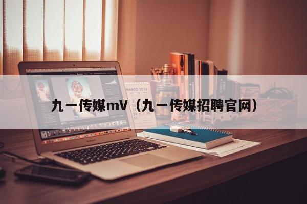 九一传媒mV(九一传媒招聘官网)