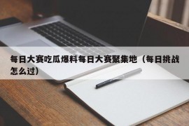 每日大赛吃瓜爆料每日大赛聚集地（每日挑战怎么过）