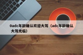 0adc年龄确认欢迎大驾（adc年龄确认 大驾光临）