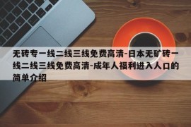 无砖专一线二线三线免费高清-日本无矿砖一线二线三线免费高清-成年人福利进入人口的简单介绍