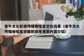 老牛文化影视传媒吞噬星空在线看（老牛文化传媒吞噬星空最新版本更新内容介绍）