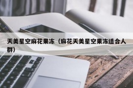 天美星空麻花果冻（麻花天美星空果冻适合人群）