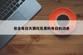 包含每日大赛吃瓜黑料每日的词条