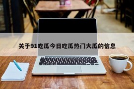 关于91吃瓜今日吃瓜热门大瓜的信息