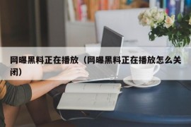 网曝黑料正在播放（网曝黑料正在播放怎么关闭）