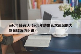 adc年龄确认（adc年龄确认欢迎您的大驾光临海内小说）