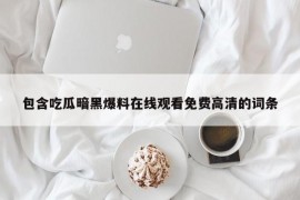 包含吃瓜暗黑爆料在线观看免费高清的词条