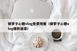 御梦子心糖vlog免费观看（御梦子心糖vlog爆款语录）