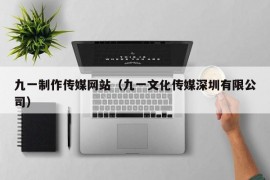 九一制作传媒网站（九一文化传媒深圳有限公司）
