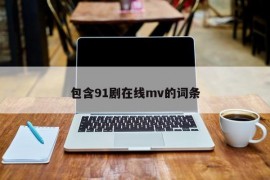包含91剧在线mv的词条