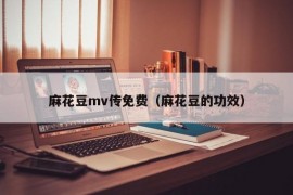 麻花豆mv传免费（麻花豆的功效）