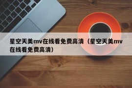 星空天美mv在线看免费高清（星空天美mv在线看免费高清）