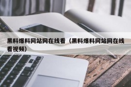 黑料爆料网站网在线看（黑料爆料网站网在线看视频）