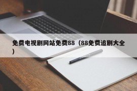 免费电视剧网站免费88（88免费追剧大全）