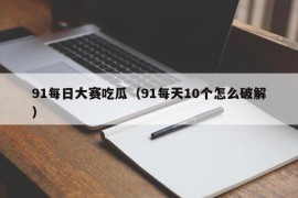 91每日大赛吃瓜（91每天10个怎么破解）
