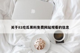 关于81吃瓜黑料免费网站观看的信息