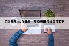 星空无限mv在线看（星空无限传媒百度百科）