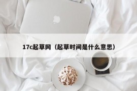 17c起草网（起草时间是什么意思）